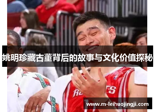 姚明珍藏古董背后的故事与文化价值探秘