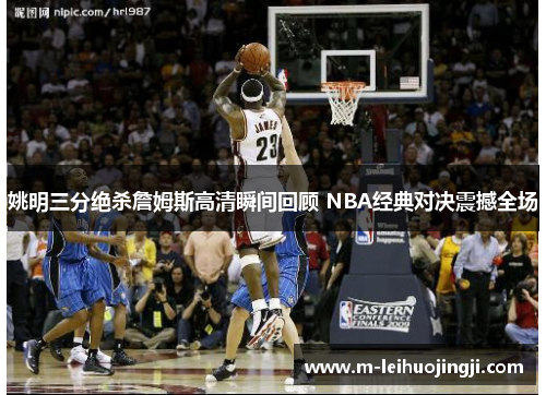 姚明三分绝杀詹姆斯高清瞬间回顾 NBA经典对决震撼全场
