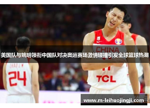 美国队与姚明领衔中国队对决奥运赛场激情碰撞引发全球篮球热潮