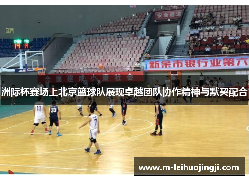 洲际杯赛场上北京篮球队展现卓越团队协作精神与默契配合