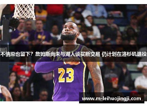 不情愿也留下？詹姆斯尚未与湖人谈买断交易 仍计划在洛杉矶退役