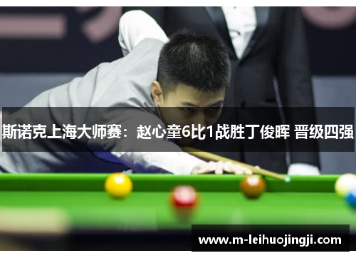 斯诺克上海大师赛：赵心童6比1战胜丁俊晖 晋级四强