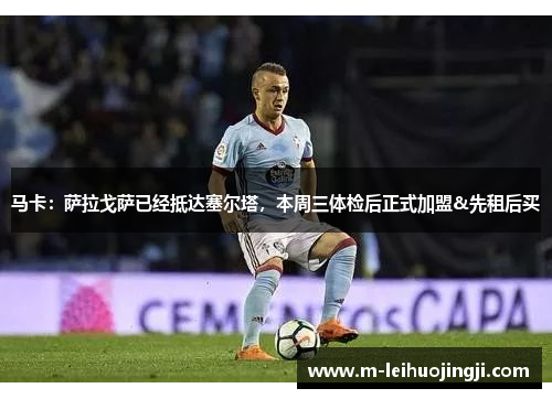 马卡：萨拉戈萨已经抵达塞尔塔，本周三体检后正式加盟&先租后买